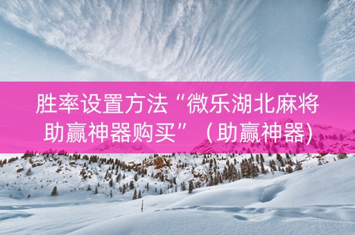 胜率设置方法“微乐湖北麻将助赢神器购买”（助赢神器)