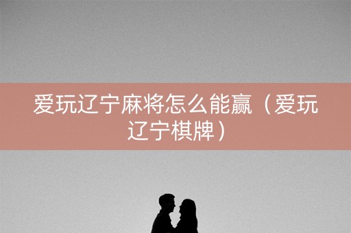 爱玩辽宁麻将怎么能赢（爱玩辽宁棋牌）