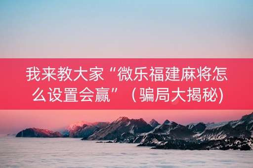 我来教大家“微乐福建麻将怎么设置会赢”（骗局大揭秘)
