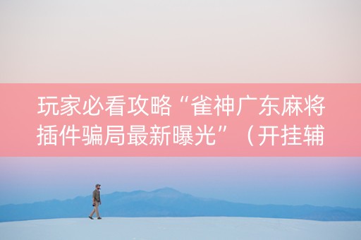 玩家必看攻略“雀神广东麻将插件骗局最新曝光”（开挂辅助插件)