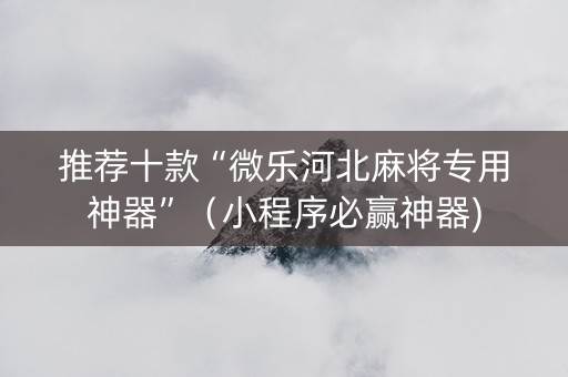 推荐十款“微乐河北麻将专用神器”（小程序必赢神器)