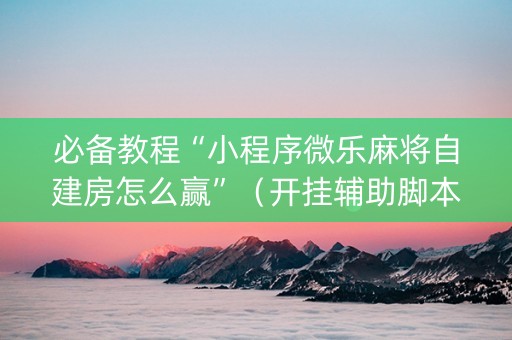 必备教程“小程序微乐麻将自建房怎么赢”（开挂辅助脚本)