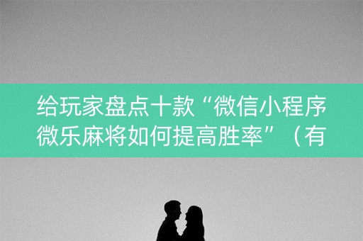 给玩家盘点十款“微信小程序微乐麻将如何提高胜率”（有什么规律)