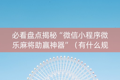 必看盘点揭秘“微信小程序微乐麻将助赢神器”（有什么规律)