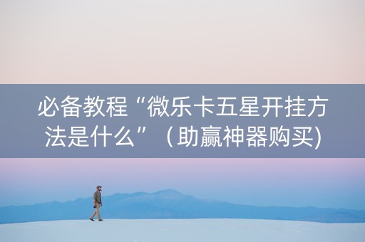 必备教程“微乐卡五星开挂方法是什么”（助赢神器购买)