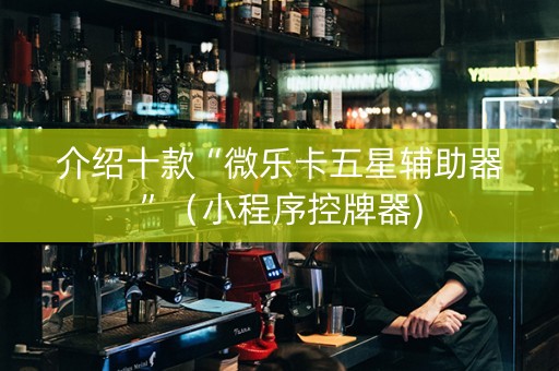 介绍十款“微乐卡五星辅助器”（小程序控牌器)