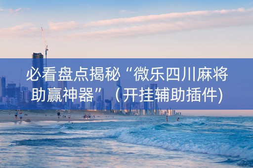 必看盘点揭秘“微乐四川麻将助赢神器”（开挂辅助插件)