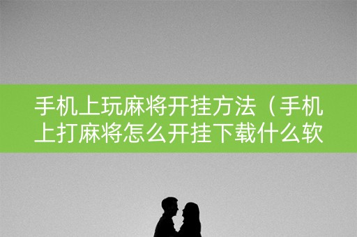 手机上玩麻将开挂方法（手机上打麻将怎么开挂下载什么软件）
