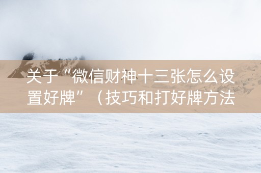 关于“微信财神十三张怎么设置好牌”（技巧和打好牌方法)
