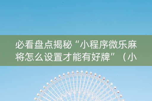 必看盘点揭秘“小程序微乐麻将怎么设置才能有好牌”（小程序必赢神器)