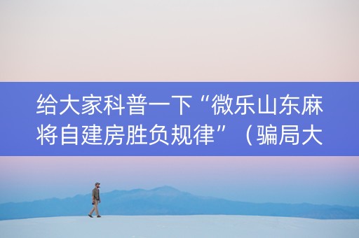 给大家科普一下“微乐山东麻将自建房胜负规律”（骗局大揭秘)