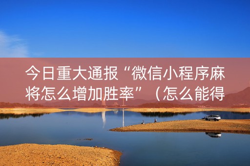 今日重大通报“微信小程序麻将怎么增加胜率”（怎么能得到好牌)