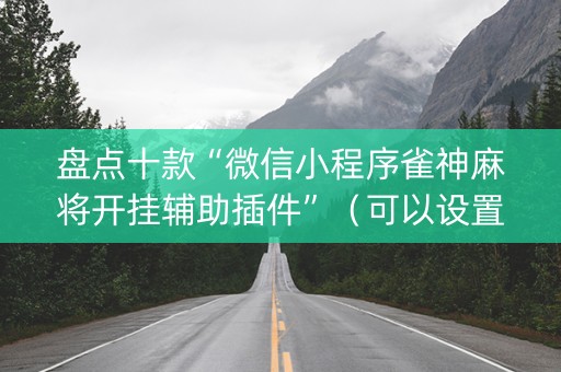 盘点十款“微信小程序雀神麻将开挂辅助插件”（可以设置输赢吗)