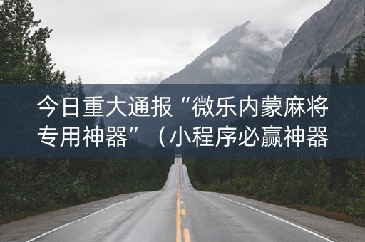 今日重大通报“微乐内蒙麻将专用神器”（小程序必赢神器)