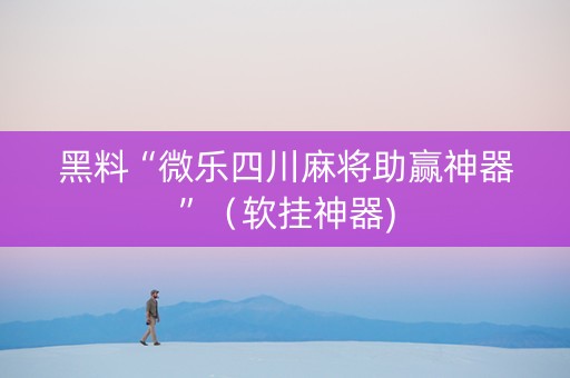 黑料“微乐四川麻将助赢神器”（软挂神器)