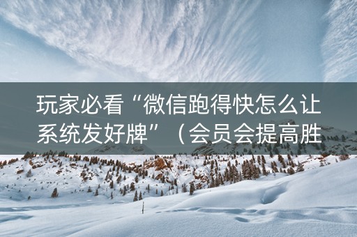 玩家必看“微信跑得快怎么让系统发好牌”（会员会提高胜率吗)