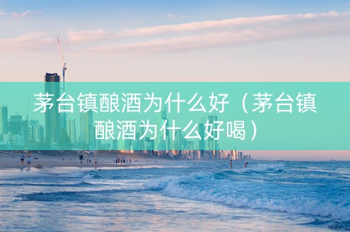 茅台镇酿酒为什么好（茅台镇酿酒为什么好喝）