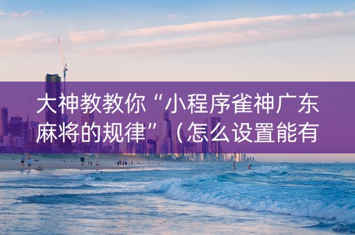 大神教教你“小程序雀神广东麻将的规律”（怎么设置能有好牌)