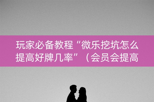 玩家必备教程“微乐挖坑怎么提高好牌几率”（会员会提高胜率吗)