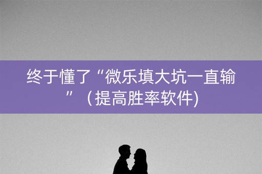 终于懂了“微乐填大坑一直输”（提高胜率软件)