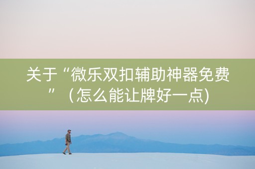 关于“微乐双扣辅助神器免费”（怎么能让牌好一点)