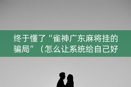 终于懂了“雀神广东麻将挂的骗局”（怎么让系统给自己好牌)