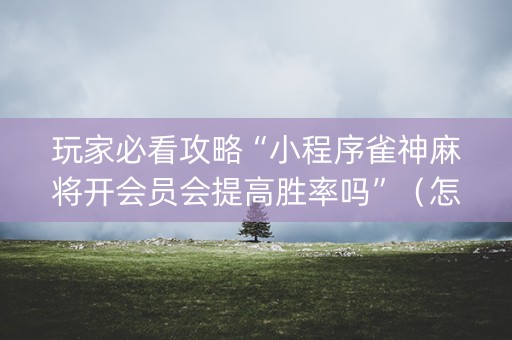 玩家必看攻略“小程序雀神麻将开会员会提高胜率吗”（怎么控制输赢)