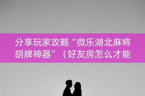 分享玩家攻略“微乐湖北麻将胡牌神器”（好友房怎么才能赢)