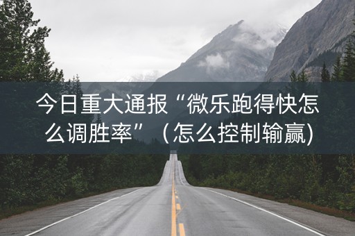 今日重大通报“微乐跑得快怎么调胜率”（怎么控制输赢)