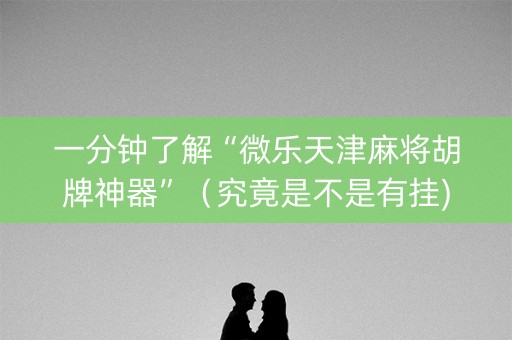 一分钟了解“微乐天津麻将胡牌神器”（究竟是不是有挂)