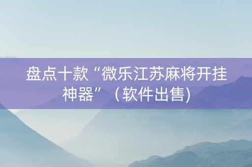 盘点十款“微乐江苏麻将开挂神器”（软件出售)