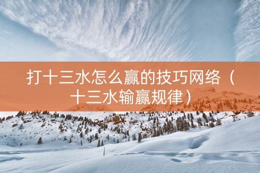 打十三水怎么赢的技巧网络（十三水输赢规律）