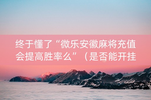 终于懂了“微乐安徽麻将充值会提高胜率么”（是否能开挂)