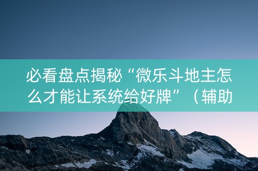 必看盘点揭秘“微乐斗地主怎么才能让系统给好牌”（辅助器下载)