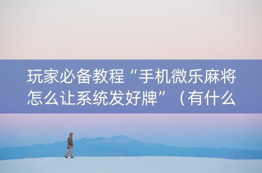 玩家必备教程“手机微乐麻将怎么让系统发好牌”（有什么诀窍)