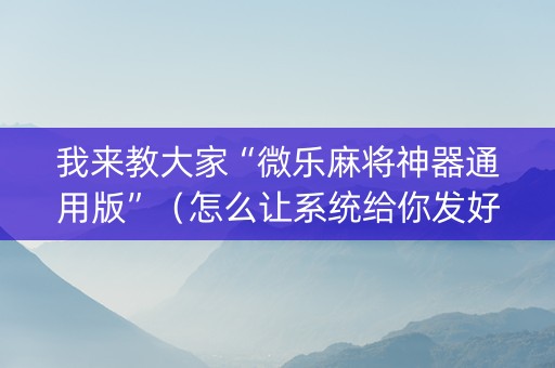 我来教大家“微乐麻将神器通用版”（怎么让系统给你发好牌)