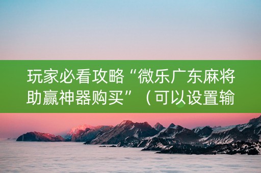 玩家必看攻略“微乐广东麻将助赢神器购买”（可以设置输赢吗)