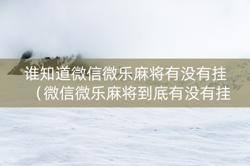 谁知道微信微乐麻将有没有挂（微信微乐麻将到底有没有挂）