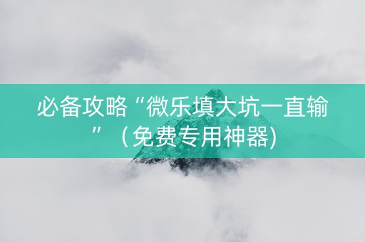 必备攻略“微乐填大坑一直输”（免费专用神器)