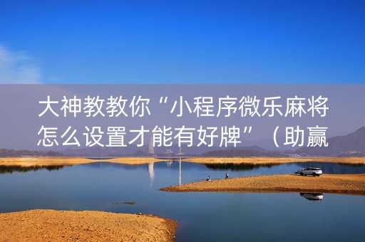 大神教教你“小程序微乐麻将怎么设置才能有好牌”（助赢神器)