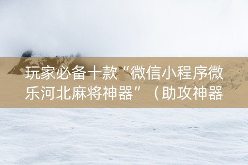 玩家必备十款“微信小程序微乐河北麻将神器”（助攻神器)