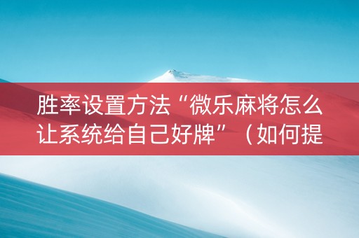 胜率设置方法“微乐麻将怎么让系统给自己好牌”（如何提高胜率)