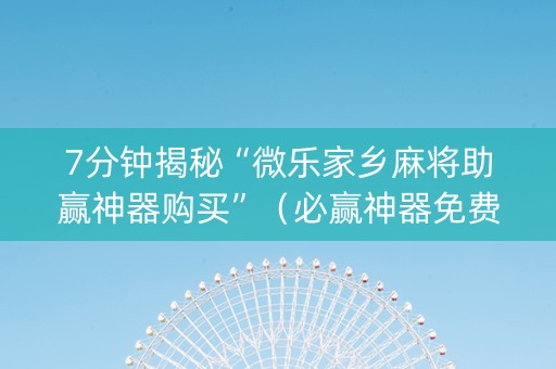 7分钟揭秘“微乐家乡麻将助赢神器购买”（必赢神器免费安装)