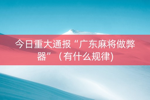 今日重大通报“广东麻将做弊器”（有什么规律)