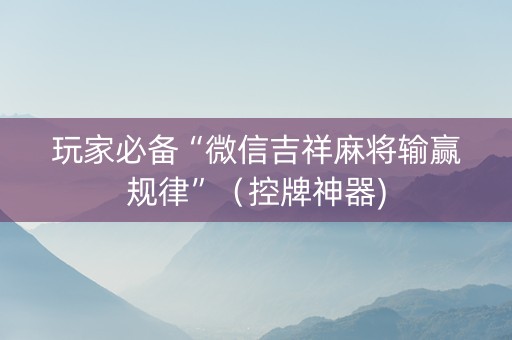 玩家必备“微信吉祥麻将输赢规律”（控牌神器)