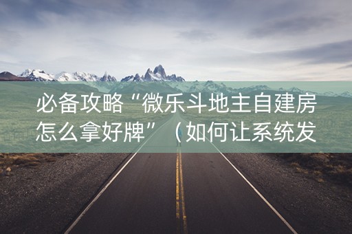 必备攻略“微乐斗地主自建房怎么拿好牌”（如何让系统发好牌)