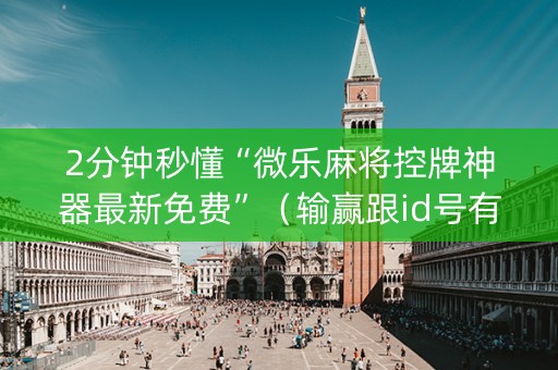 2分钟秒懂“微乐麻将控牌神器最新免费”（输赢跟id号有关系吗)