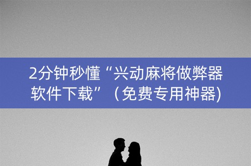 2分钟秒懂“兴动麻将做弊器软件下载”（免费专用神器)
