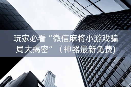 玩家必看“微信麻将小游戏骗局大揭密”（神器最新免费)