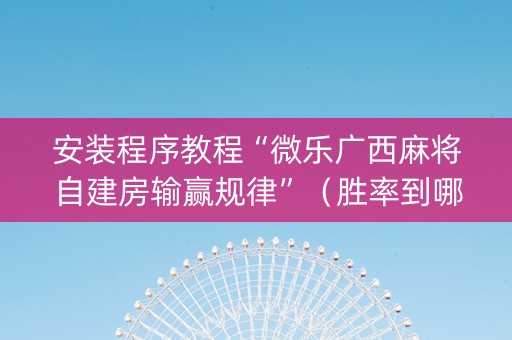 安装程序教程“微乐广西麻将自建房输赢规律”（胜率到哪调)